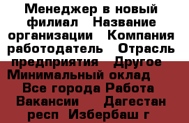 Менеджер в новый филиал › Название организации ­ Компания-работодатель › Отрасль предприятия ­ Другое › Минимальный оклад ­ 1 - Все города Работа » Вакансии   . Дагестан респ.,Избербаш г.